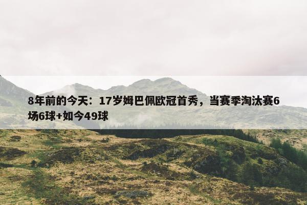 8年前的今天：17岁姆巴佩欧冠首秀，当赛季淘汰赛6场6球+如今49球