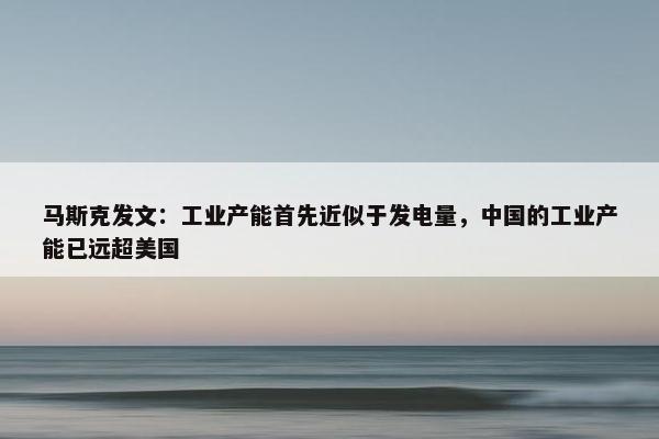 马斯克发文：工业产能首先近似于发电量，中国的工业产能已远超美国