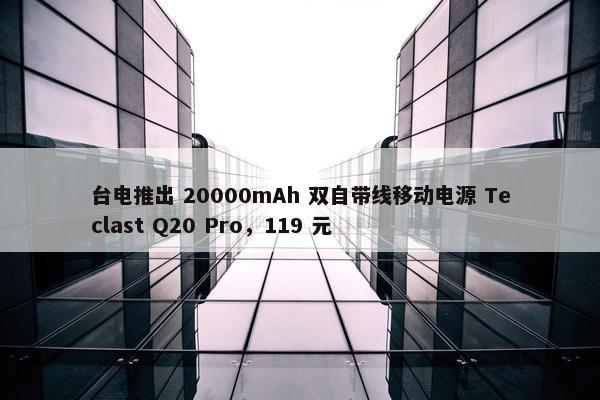 台电推出 20000mAh 双自带线移动电源 Teclast Q20 Pro，119 元