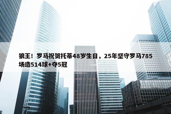 狼王！罗马祝贺托蒂48岁生日，25年坚守罗马785场造514球+夺5冠