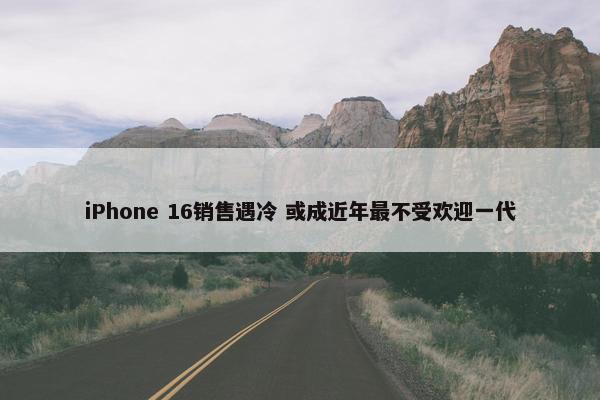 iPhone 16销售遇冷 或成近年最不受欢迎一代