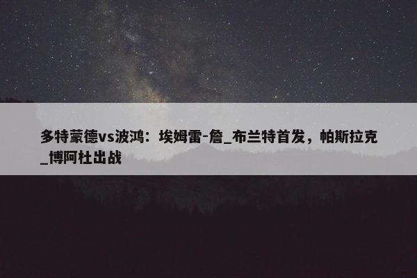 多特蒙德vs波鸿：埃姆雷-詹_布兰特首发，帕斯拉克_博阿杜出战