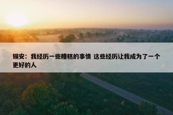 锡安：我经历一些糟糕的事情 这些经历让我成为了一个更好的人