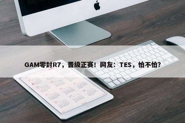 GAM零封R7，晋级正赛！网友：TES，怕不怕？