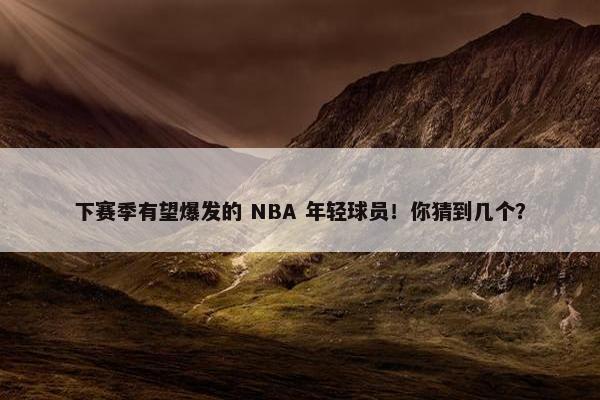 下赛季有望爆发的 NBA 年轻球员！你猜到几个？