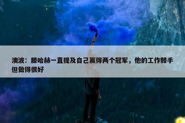 澳波：滕哈赫一直提及自己赢得两个冠军，他的工作棘手但做得很好