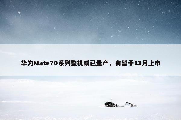 华为Mate70系列整机或已量产，有望于11月上市