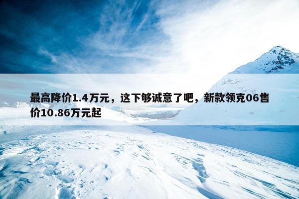 最高降价1.4万元，这下够诚意了吧，新款领克06售价10.86万元起