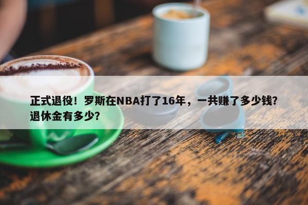 正式退役！罗斯在NBA打了16年，一共赚了多少钱？退休金有多少？