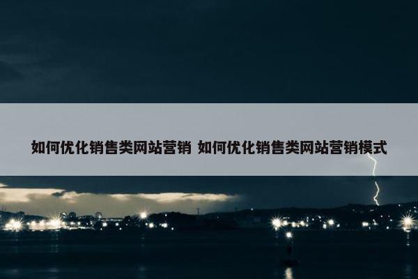 如何优化销售类网站营销 如何优化销售类网站营销模式