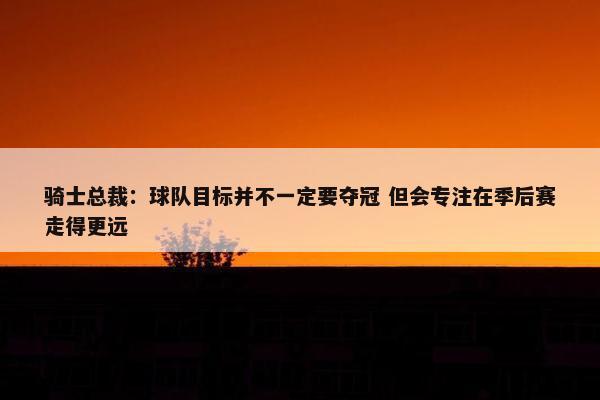 骑士总裁：球队目标并不一定要夺冠 但会专注在季后赛走得更远