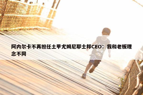 阿内尔卡不再担任土甲尤姆尼耶士邦CEO：我和老板理念不同