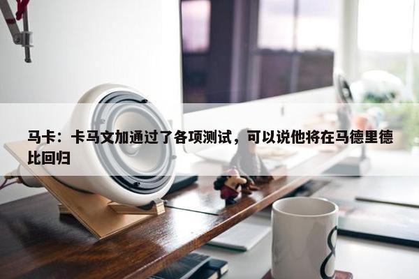 马卡：卡马文加通过了各项测试，可以说他将在马德里德比回归