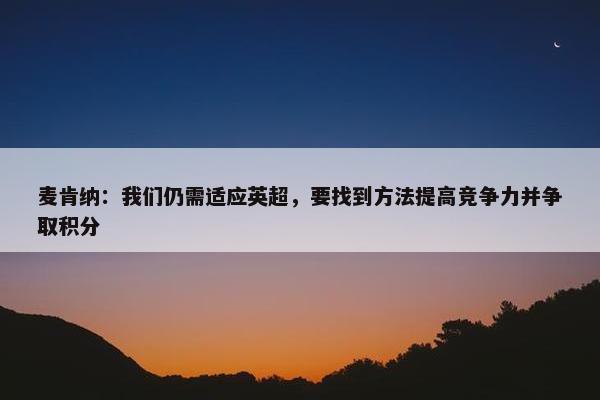 麦肯纳：我们仍需适应英超，要找到方法提高竞争力并争取积分