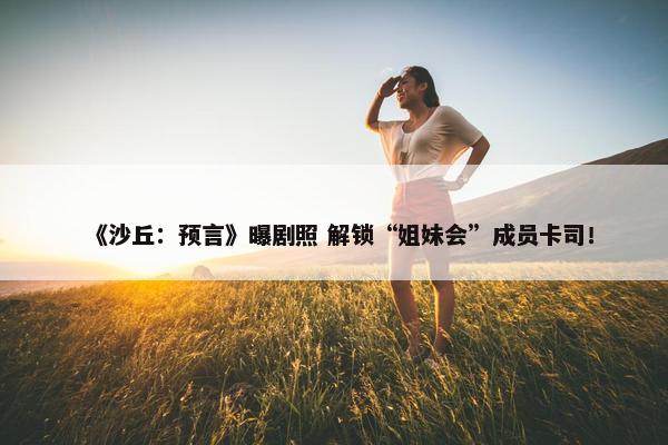 《沙丘：预言》曝剧照 解锁“姐妹会”成员卡司！