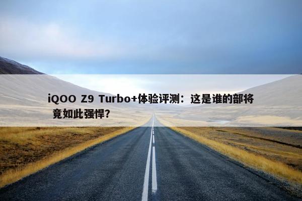 iQOO Z9 Turbo+体验评测：这是谁的部将 竟如此强悍？