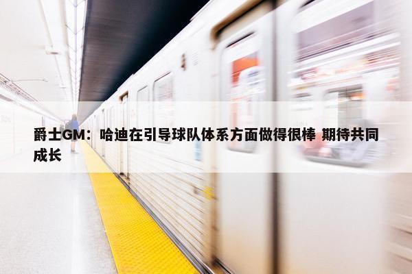 爵士GM：哈迪在引导球队体系方面做得很棒 期待共同成长