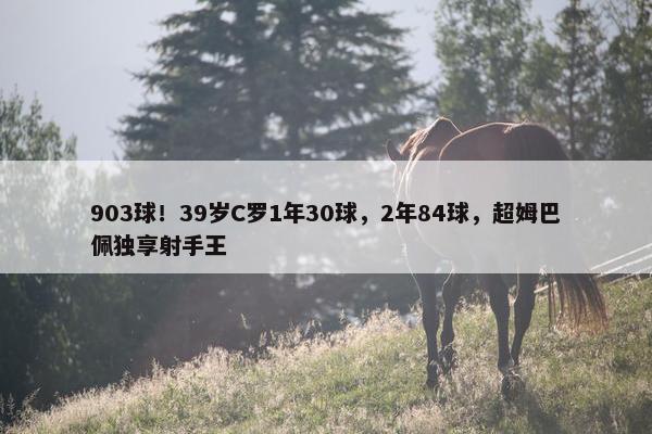 903球！39岁C罗1年30球，2年84球，超姆巴佩独享射手王