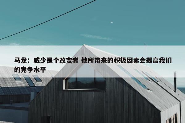 马龙：威少是个改变者 他所带来的积极因素会提高我们的竞争水平