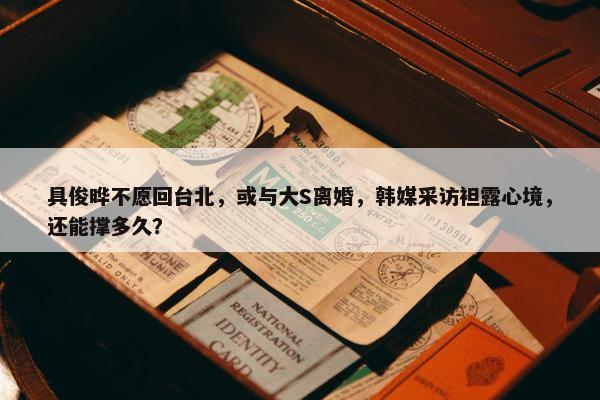 具俊晔不愿回台北，或与大S离婚，韩媒采访袒露心境，还能撑多久？