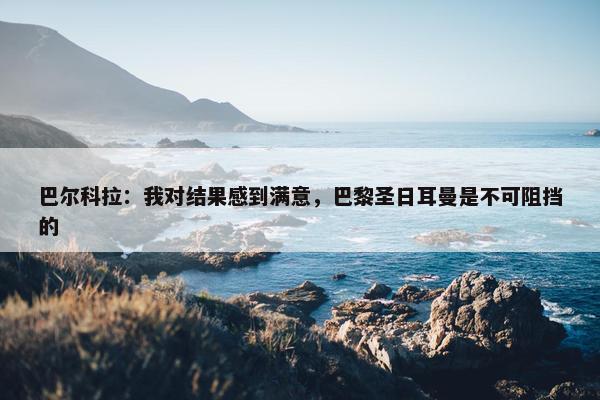 巴尔科拉：我对结果感到满意，巴黎圣日耳曼是不可阻挡的