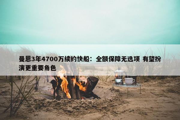 曼恩3年4700万续约快船：全额保障无选项 有望扮演更重要角色