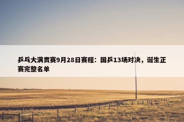 乒乓大满贯赛9月28日赛程：国乒13场对决，诞生正赛完整名单