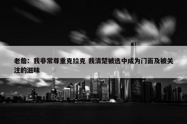 老詹：我非常尊重克拉克 我清楚被选中成为门面及被关注的滋味