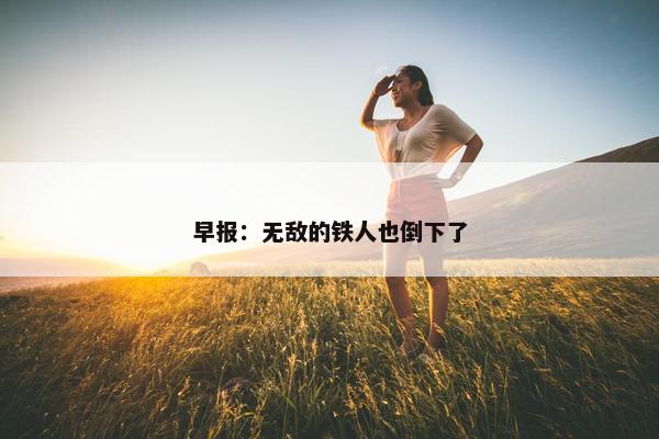 早报：无敌的铁人也倒下了