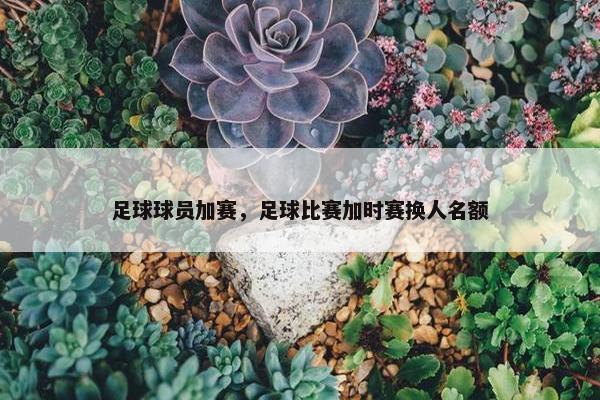 足球球员加赛，足球比赛加时赛换人名额