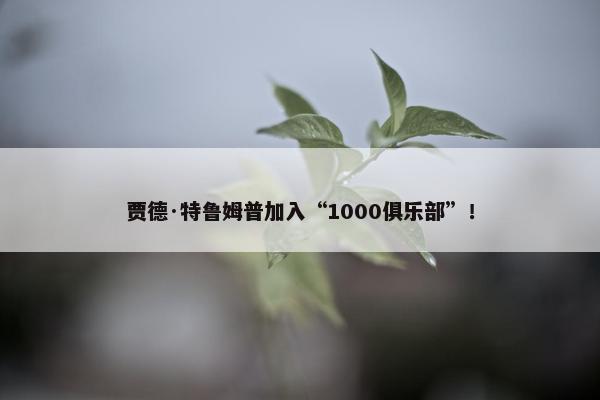 贾德·特鲁姆普加入“1000俱乐部”！