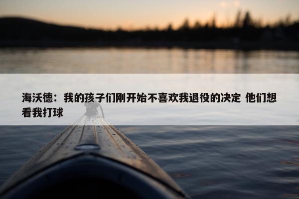 海沃德：我的孩子们刚开始不喜欢我退役的决定 他们想看我打球