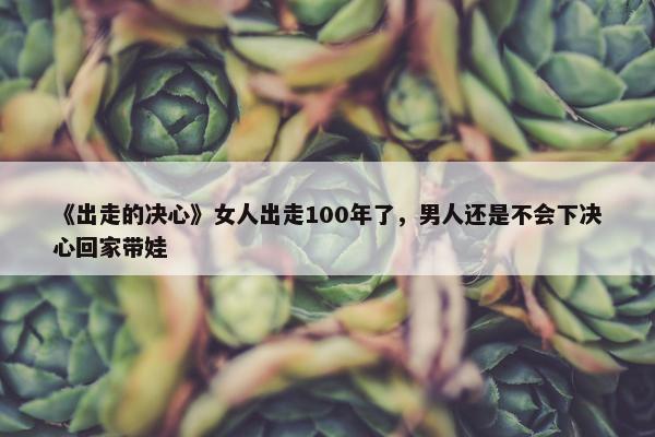 《出走的决心》女人出走100年了，男人还是不会下决心回家带娃