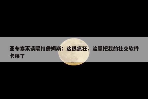 亚布塞莱谈隔扣詹姆斯：这很疯狂，流量把我的社交软件卡爆了