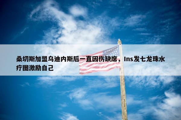 桑切斯加盟乌迪内斯后一直因伤缺席，Ins发七龙珠水疗图激励自己