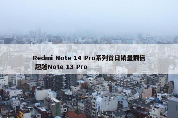 Redmi Note 14 Pro系列首日销量翻倍 超越Note 13 Pro