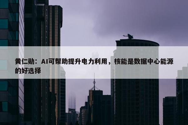 黄仁勋：AI可帮助提升电力利用，核能是数据中心能源的好选择