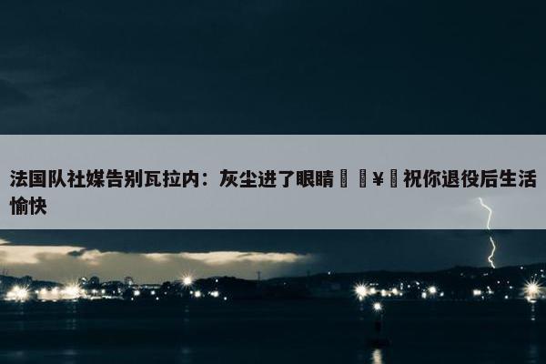 法国队社媒告别瓦拉内：灰尘进了眼睛🥺祝你退役后生活愉快