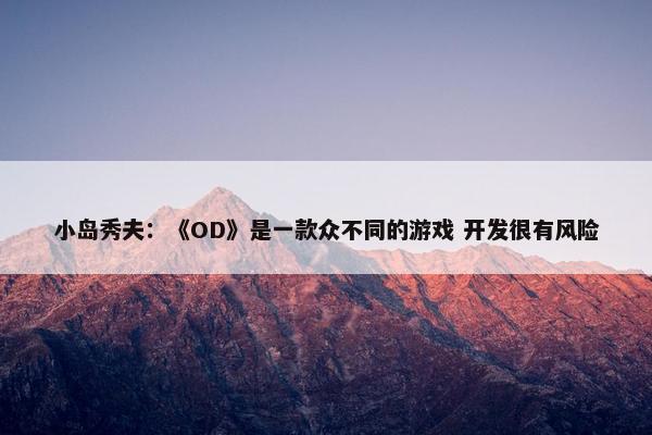 小岛秀夫：《OD》是一款众不同的游戏 开发很有风险