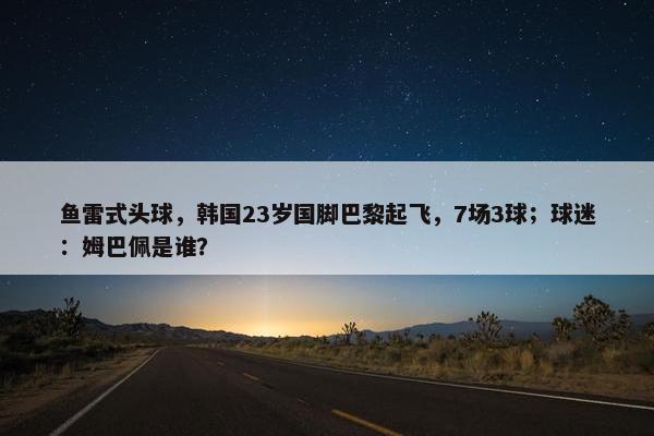 鱼雷式头球，韩国23岁国脚巴黎起飞，7场3球；球迷：姆巴佩是谁？