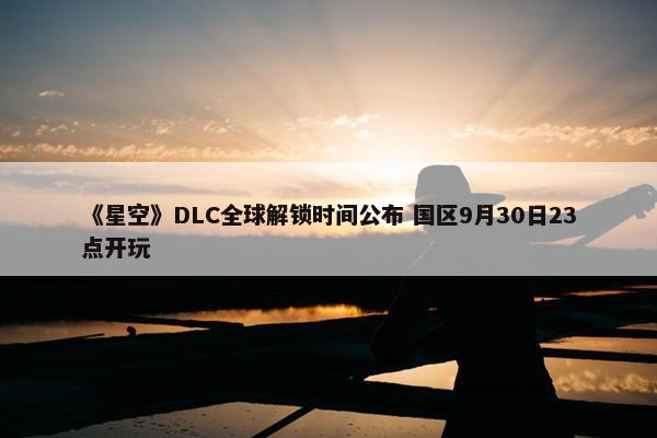 《星空》DLC全球解锁时间公布 国区9月30日23点开玩