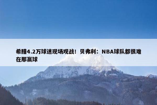 希腊4.2万球迷现场观战！贝弗利：NBA球队都很难在那赢球