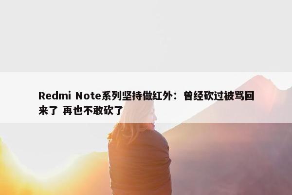 Redmi Note系列坚持做红外：曾经砍过被骂回来了 再也不敢砍了