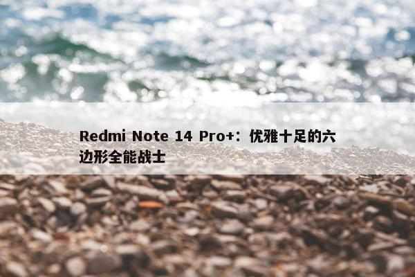 Redmi Note 14 Pro+：优雅十足的六边形全能战士