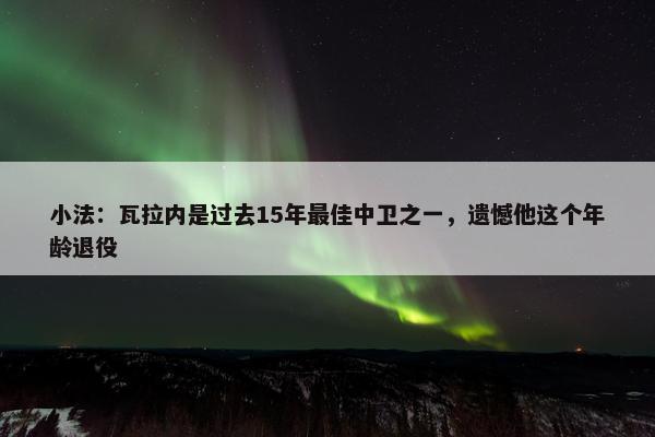 小法：瓦拉内是过去15年最佳中卫之一，遗憾他这个年龄退役