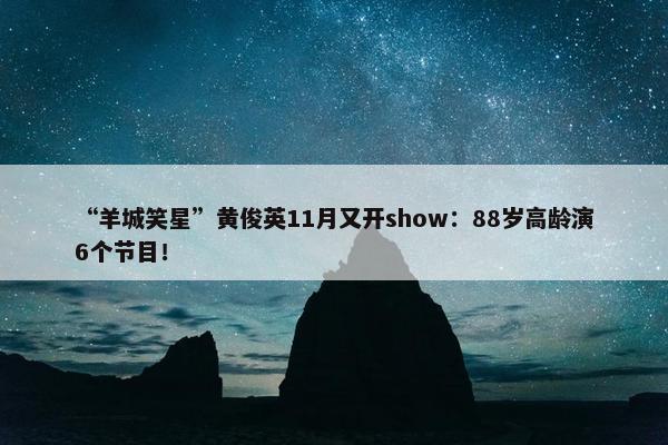 “羊城笑星”黄俊英11月又开show：88岁高龄演6个节目！