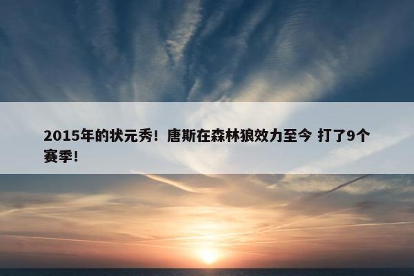 2015年的状元秀！唐斯在森林狼效力至今 打了9个赛季！