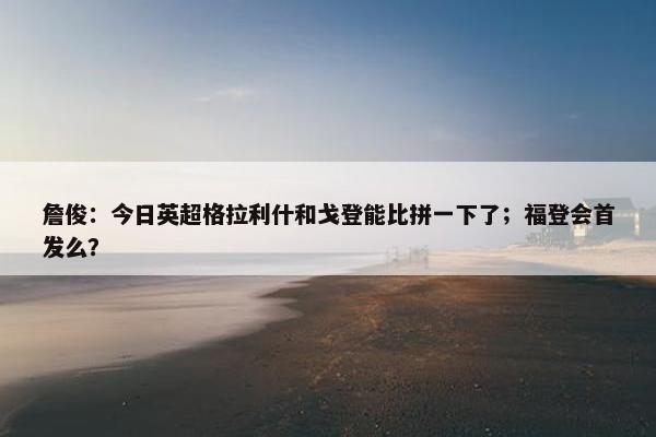 詹俊：今日英超格拉利什和戈登能比拼一下了；福登会首发么？