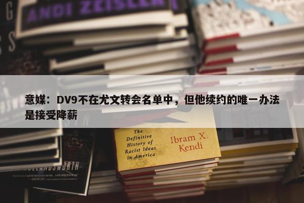 意媒：DV9不在尤文转会名单中，但他续约的唯一办法是接受降薪