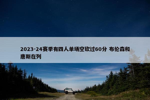 2023-24赛季有四人单场空砍过60分 布伦森和唐斯在列